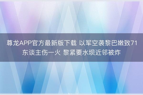 尊龙APP官方最新版下载 以军空袭黎巴嫩致71东谈主伤一火 黎紧要水坝近邻被炸