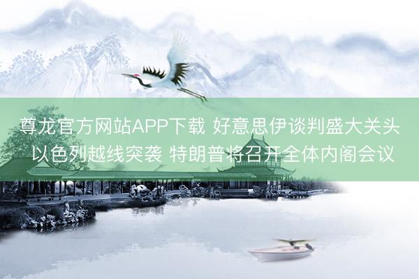 尊龙官方网站APP下载 好意思伊谈判盛大关头 以色列越线突袭 特朗普将召开全体内阁会议