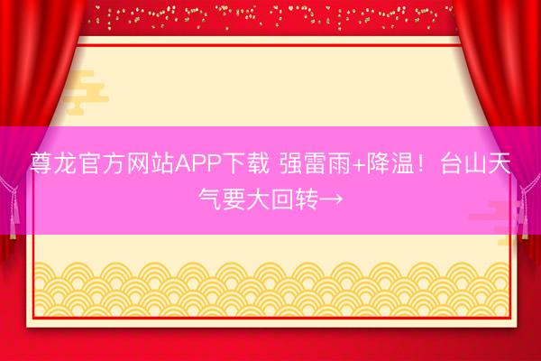 尊龙官方网站APP下载 强雷雨+降温!台山天气要大回转→