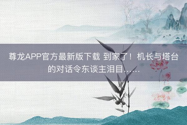 尊龙APP官方最新版下载 到家了！机长与塔台的对话令东谈主泪目……