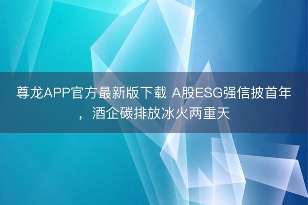 尊龙APP官方最新版下载 A股ESG强信披首年，酒企碳排放冰火两重天