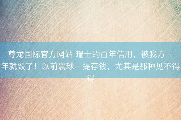 尊龙国际官方网站 瑞士的百年信用，被我方一年就毁了！以前寰球一提存钱，尤其是那种见不得