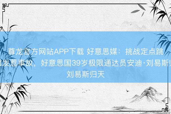 尊龙官方网站APP下载 好意思媒：挑战定点跳伞时发惹事故，好意思国39岁极限通达员安迪·刘易斯归天