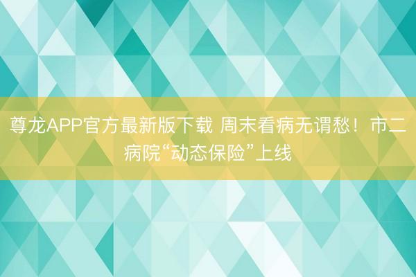 尊龙APP官方最新版下载 周末看病无谓愁！市二病院“动态保险”上线