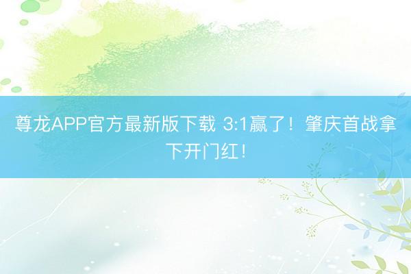 尊龙APP官方最新版下载 3:1赢了！肇庆首战拿下开门红！