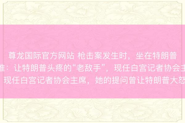 尊龙国际官方网站 枪击案发生时，坐在特朗普傍边的华侨女记者是谁：让特朗普头疼的“老敌手”，现任白宫记者协会主席，她的提问曾让特朗普大怒离场