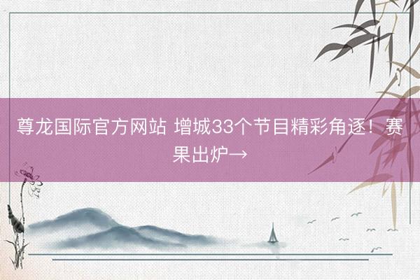 尊龙国际官方网站 增城33个节目精彩角逐!赛果出炉→
