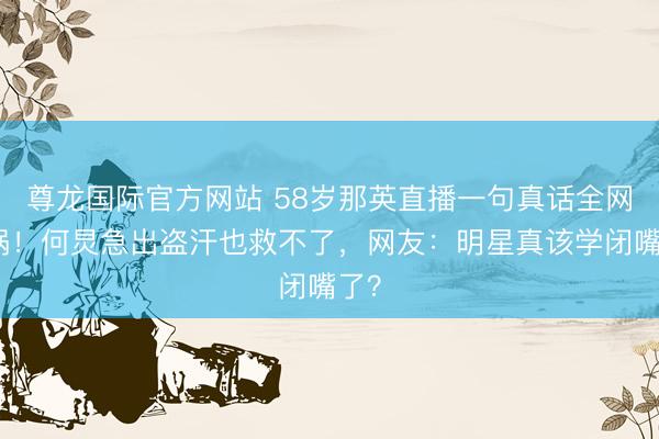 尊龙国际官方网站 58岁那英直播一句真话全网炸锅！何炅急出盗汗也救不了，网友：明星真该学闭嘴了？