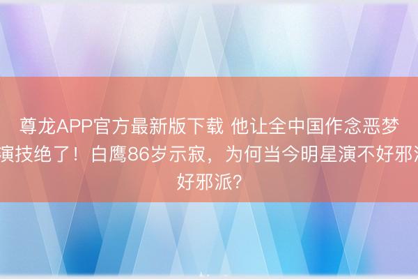 尊龙APP官方最新版下载 他让全中国作念恶梦的演技绝了！白鹰86岁示寂，为何当今明星演不好邪派？