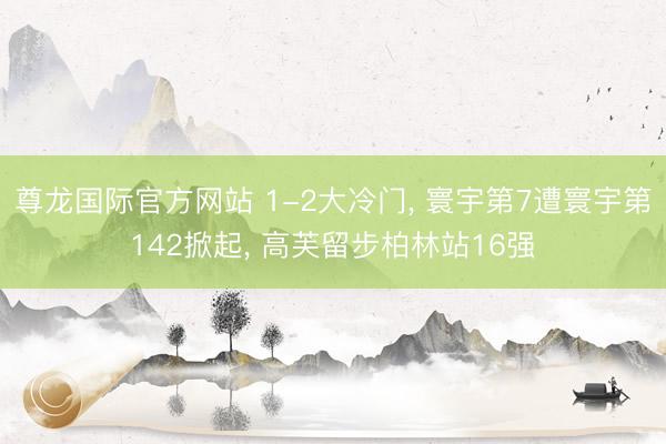 尊龙国际官方网站 1-2大冷门， 寰宇第7遭寰宇第142掀起， 高芙留步柏林站16强