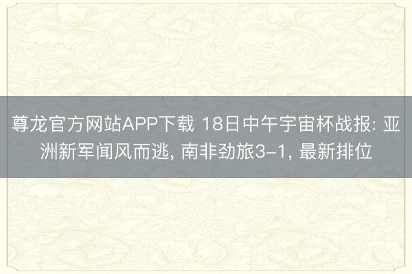 尊龙官方网站APP下载 18日中午宇宙杯战报: 亚洲新军闻风而逃， 南非劲旅3-1， 最新排位