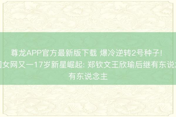 尊龙APP官方最新版下载 爆冷逆转2号种子! 中国女网又一17岁新星崛起: 郑钦文王欣瑜后继有东说念主