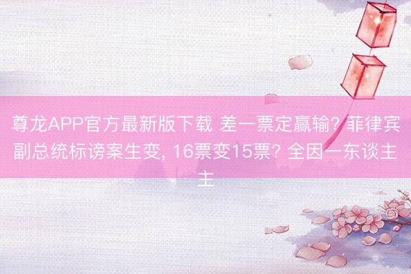 尊龙APP官方最新版下载 差一票定赢输? 菲律宾副总统标谤案生变, 16票变15票? 全因一东谈主