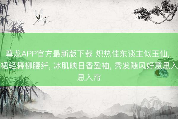 尊龙APP官方最新版下载 炽热佳东谈主似玉仙, 短裙轻舞柳腰纤, 冰肌映日香盈袖, 秀发随风好意思入帘