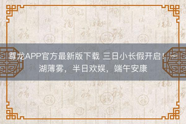 尊龙APP官方最新版下载 三日小长假开启！一湖薄雾，半日欢娱，<a href=