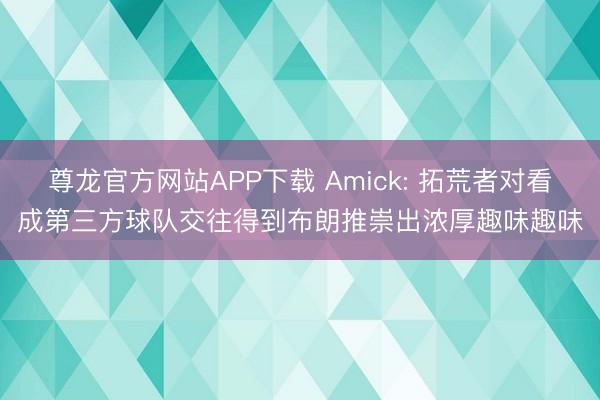 尊龙官方网站APP下载 Amick: 拓荒者对看成第三方球队交往得到布朗推崇出浓厚趣味趣味