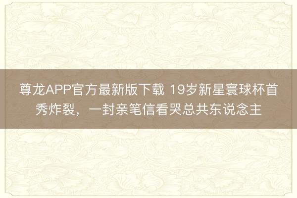 尊龙APP官方最新版下载 19岁新星寰球杯首秀炸裂，一封亲笔信看哭总共东说念主