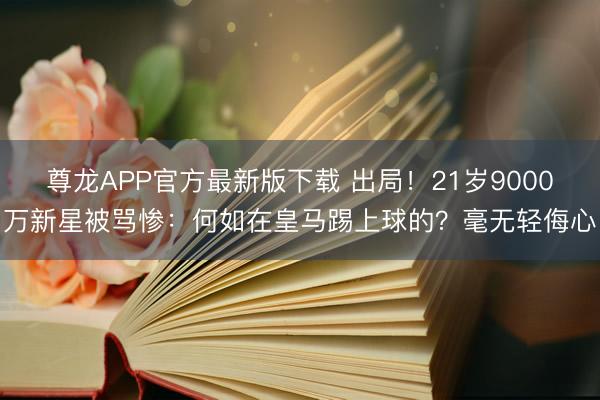 尊龙APP官方最新版下载 出局！21岁9000万新星被骂惨：何如在皇马踢上球的？毫无轻侮心