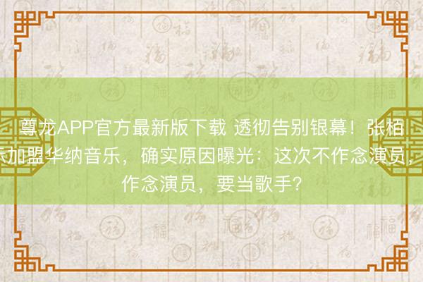 尊龙APP官方最新版下载 透彻告别银幕!张栢芝倏得告示加盟华纳音乐,确实原因曝光:这次不作念演员,要当歌手?